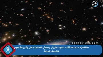 «ظاهرة مذهلة» ثقب أسود هائل يدهش العلماء هل يغير مفاهيم الفضاء تماماً